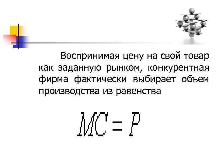  Воспринимая цену на свой товар как заданную рынком, конкурентная фирма фактически выбирает объем