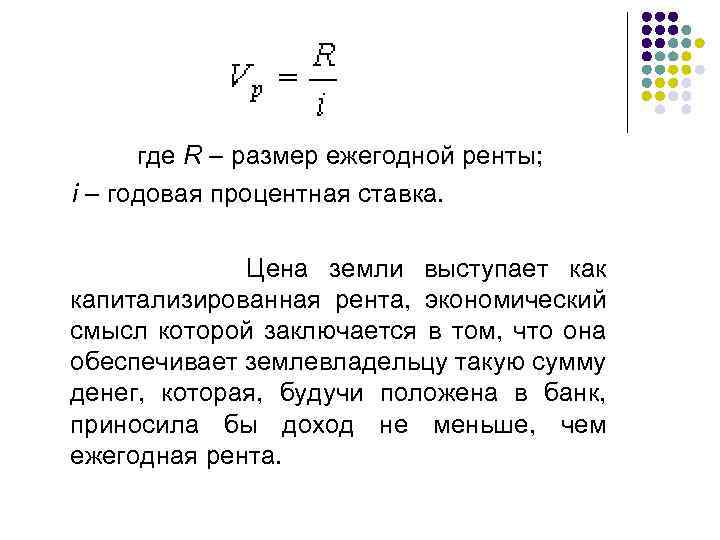  где R – размер ежегодной ренты; i – годовая процентная ставка. Цена земли