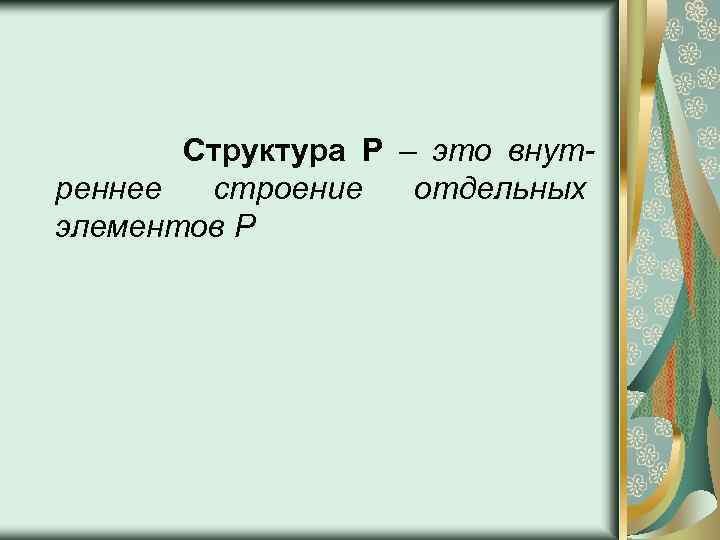 Структура Р – это внутреннее строение отдельных элементов Р 