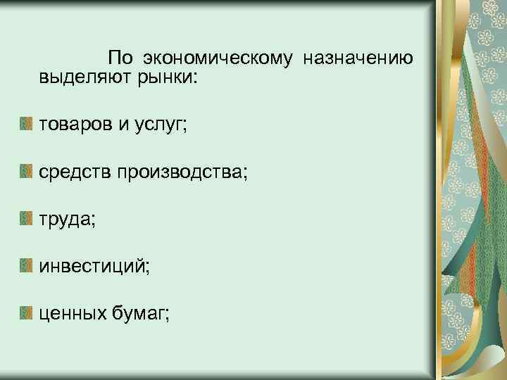 По экономическому назначению выделяют рынки: товаров и услуг; средств производства; труда; инвестиций; ценных бумаг;