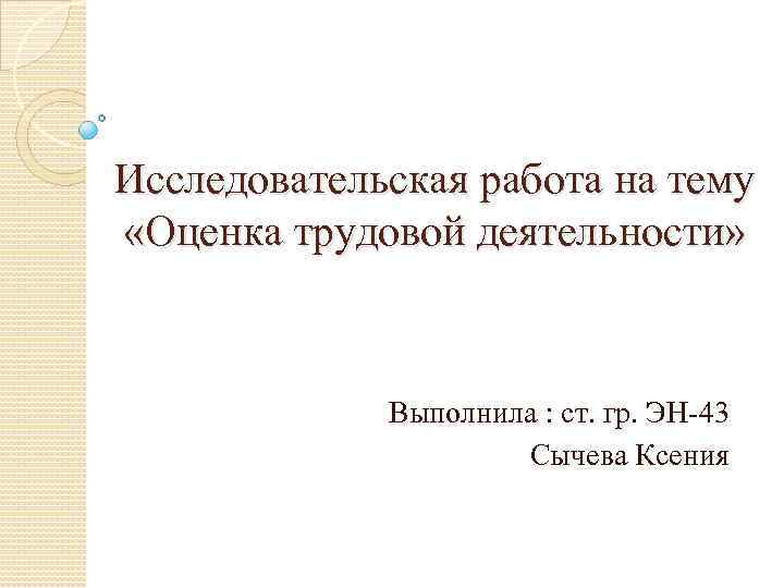 Исследовательская работа на тему «Оценка трудовой деятельности» Выполнила : ст. гр. ЭН 43 Сычева