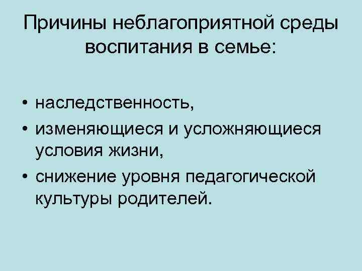 Причины неблагоприятной среды воспитания в семье: • наследственность, • изменяющиеся и усложняющиеся условия жизни,