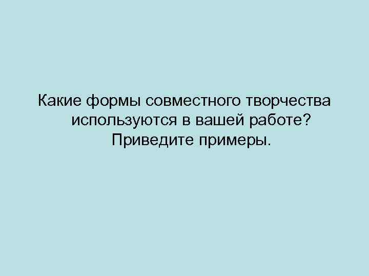 Какие формы совместного творчества используются в вашей работе? Приведите примеры. 