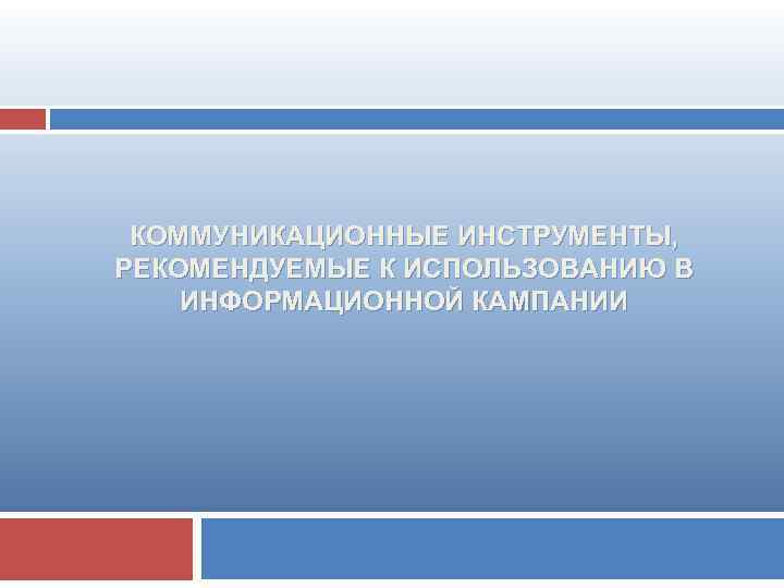 КОММУНИКАЦИОННЫЕ ИНСТРУМЕНТЫ, РЕКОМЕНДУЕМЫЕ К ИСПОЛЬЗОВАНИЮ В ИНФОРМАЦИОННОЙ КАМПАНИИ 