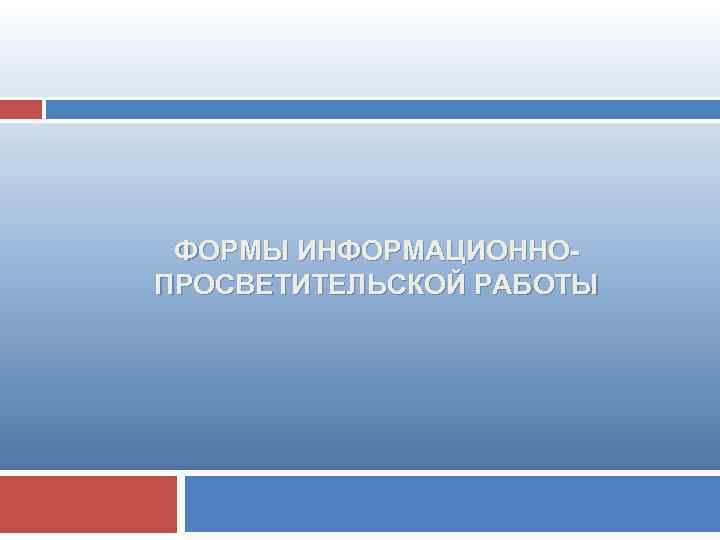 ФОРМЫ ИНФОРМАЦИОННОПРОСВЕТИТЕЛЬСКОЙ РАБОТЫ 