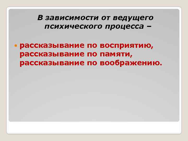 В зависимости от ведущего психического процесса – рассказывание по восприятию, рассказывание по памяти, рассказывание