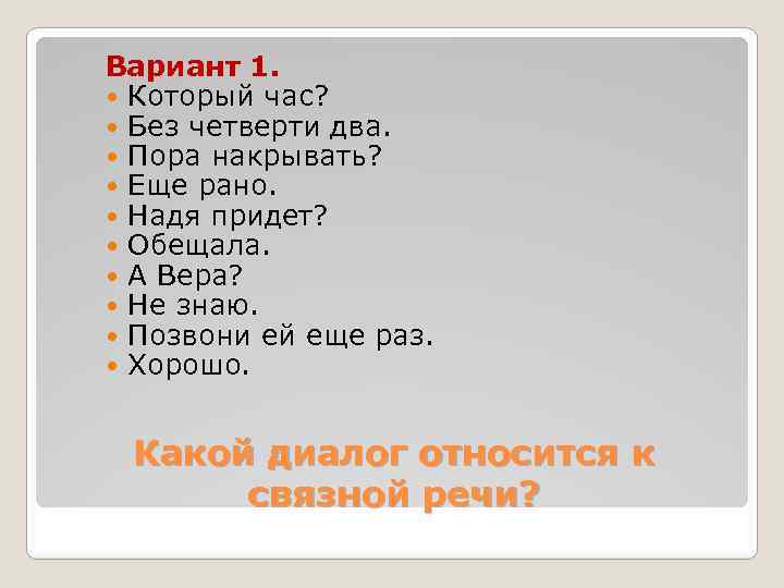 Вариант 1. Который час? Без четверти два. Пора накрывать? Еще рано. Надя придет? Обещала.