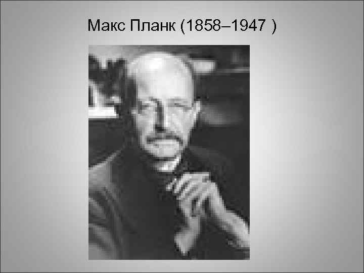 Макс Планк (1858– 1947 ) 