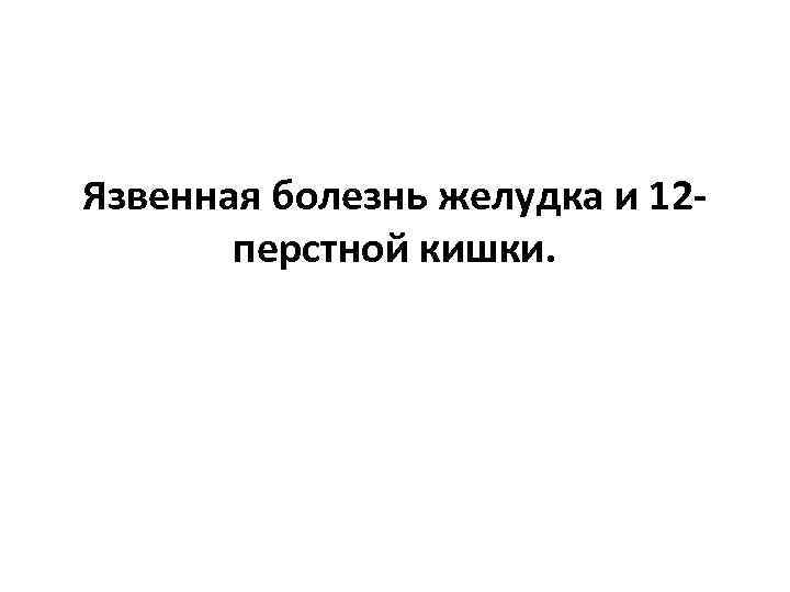 Язвенная болезнь желудка и 12 перстной кишки. 