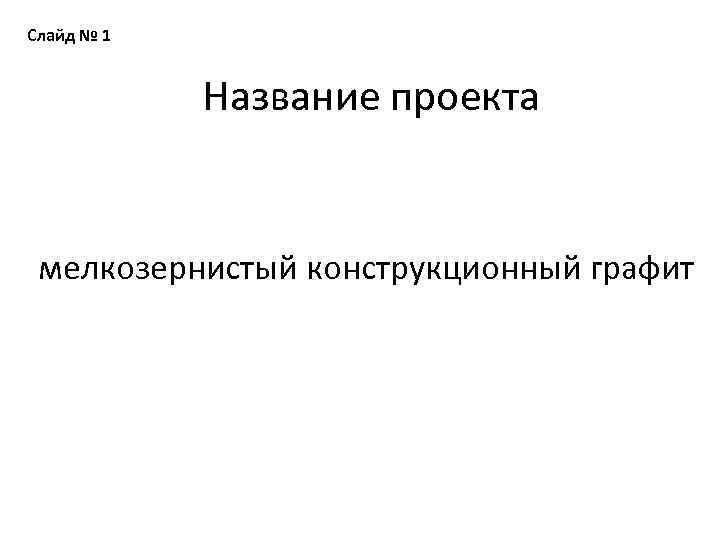 Слайд № 1 Название проекта мелкозернистый конструкционный графит 