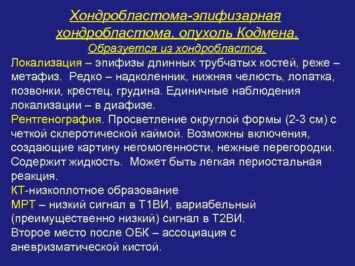 Хондробластома-эпифизарная хондробластома, опухоль Кодмена. Образуется из хондробластов. Локализация – эпифизы длинных трубчатых костей, реже
