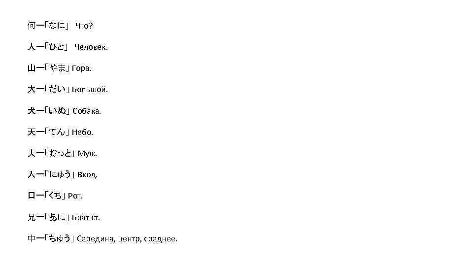 何ー「なに」　Что? 人ー「ひと」　Человек. 山ー「やま」 Гора. 大ー「だい」 Большой. 犬ー「いぬ」 Собака. 天ー「てん」 Небо. 夫ー「おっと」 Муж. 入ー「にゅう」 Вход.