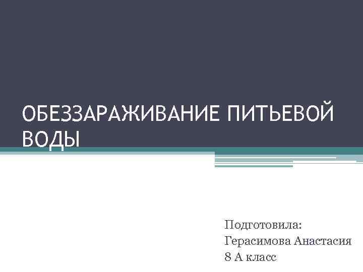 ОБЕЗЗАРАЖИВАНИЕ ПИТЬЕВОЙ ВОДЫ Подготовила: Герасимова Анастасия 8 А класс 