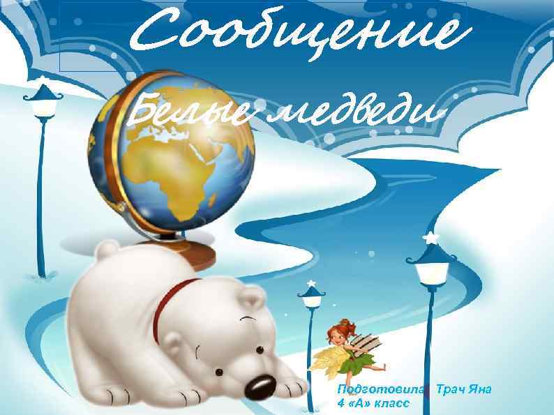 Сообщение Белые медведи Подготовила Трач Яна 4 «А» класс 