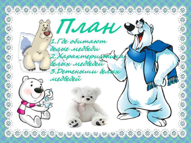 План 1. Где обитают белые медведи 2. Характеристика белых медведей 3. Детеныши белых медведей