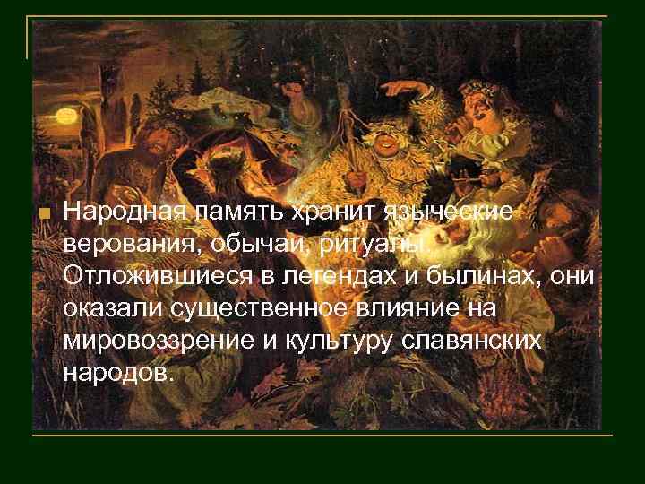 n Народная память хранит языческие верования, обычаи, ритуалы. Отложившиеся в легендах и былинах, они