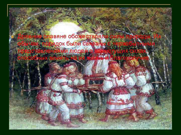 n Древние славяне обожествляли силы природы. Их обычаи, порядок были связаны с первобытными представлениями