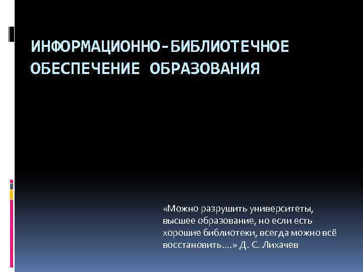 ИНФОРМАЦИОННО-БИБЛИОТЕЧНОЕ ОБЕСПЕЧЕНИЕ ОБРАЗОВАНИЯ «Можно разрушить университеты, высшее образование, но если есть хорошие библиотеки, всегда