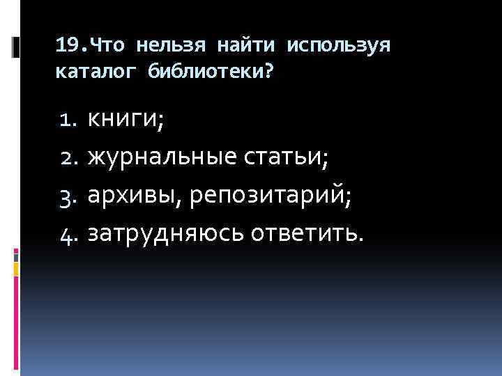 19. Что нельзя найти используя каталог библиотеки? 1. книги; 2. журнальные статьи; 3. архивы,