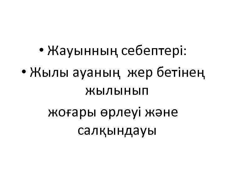  • Жауынның себептері: • Жылы ауаның жер бетінең жылынып жоғары өрлеуі және салқындауы
