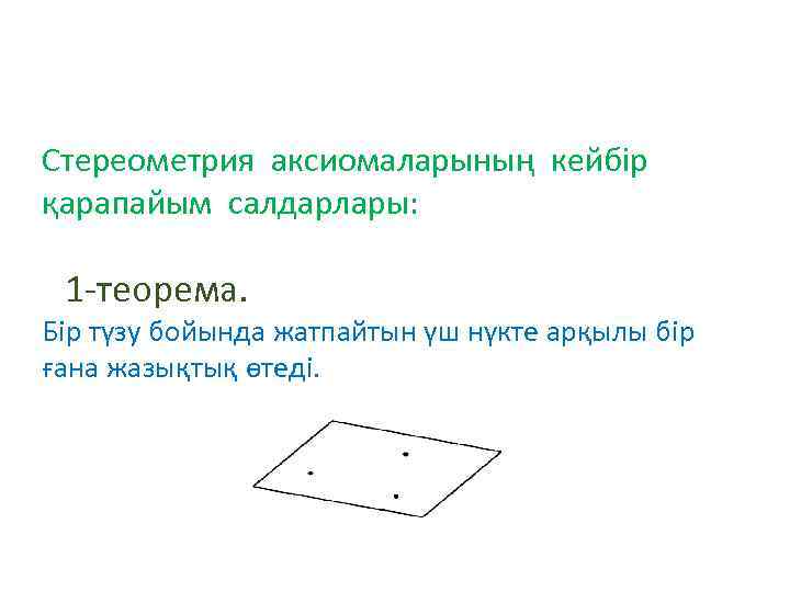 Стереометрия аксиомаларының кейбір қарапайым салдарлары: 1 -теорема. Бір түзу бойында жатпайтын үш нүкте арқылы