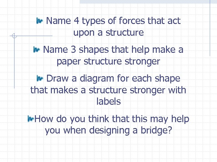 Name 4 types of forces that act upon a structure Name 3 shapes that