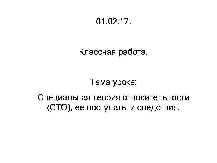 01. 02. 17. Классная работа. Тема урока: Специальная теория относительности (СТО), ее постулаты и