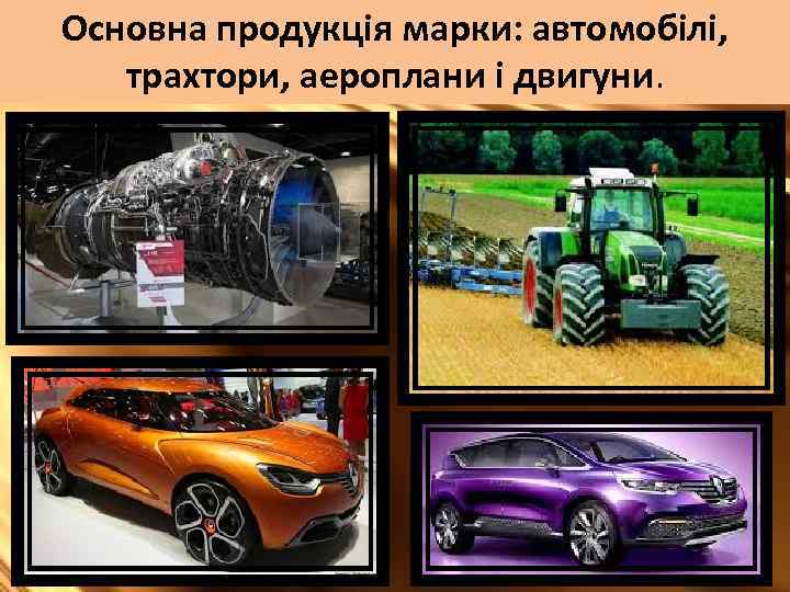 Основна продукція марки: автомобілі, трахтори, аероплани і двигуни. 