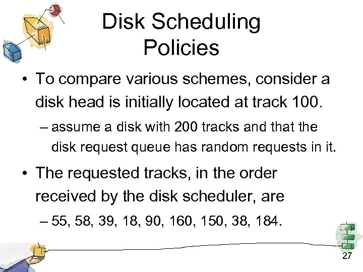 Disk Scheduling Policies • To compare various schemes, consider a disk head is initially