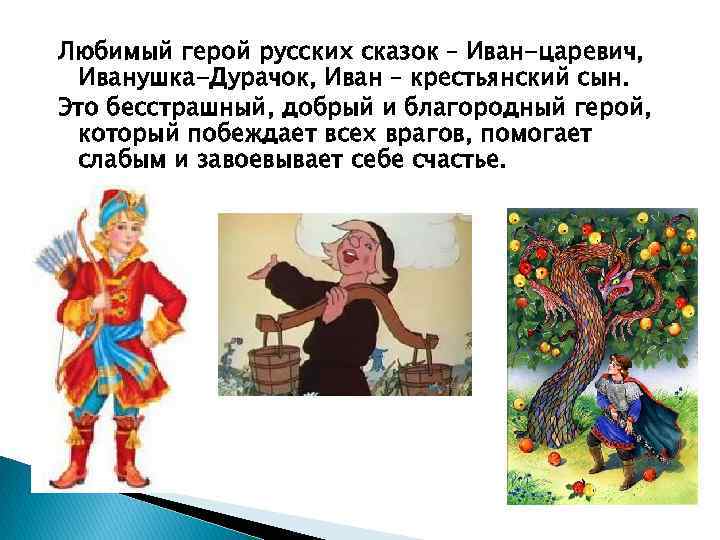 Любимый герой русских сказок – Иван-царевич, Иванушка-Дурачок, Иван – крестьянский сын. Это бесстрашный, добрый