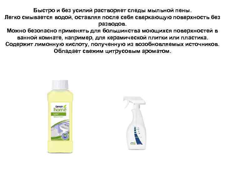 Быстро и без усилий растворяет следы мыльной пены. Легко смывается водой, оставляя после себя