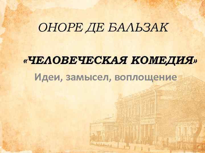 ОНОРЕ ДЕ БАЛЬЗАК «ЧЕЛОВЕЧЕСКАЯ КОМЕДИЯ» Идеи, замысел, воплощение 