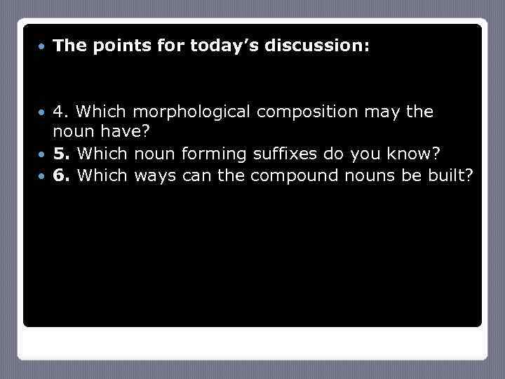  The points for today’s discussion: 4. Which morphological composition may the noun have?