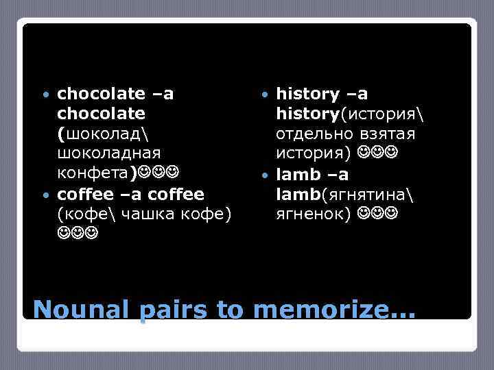 chocolate –a chocolate (шоколад шоколадная конфета) coffee –a coffee (кофе чашка кофе) history –a