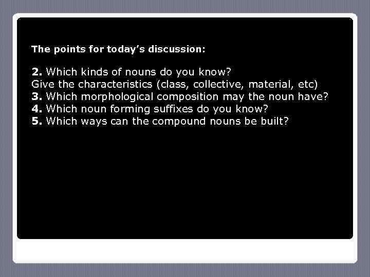 The points for today’s discussion: 2. Which kinds of nouns do you know? Give