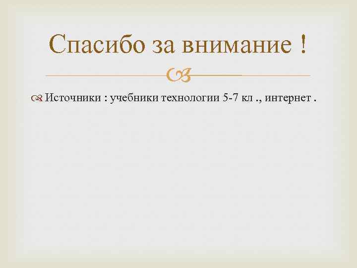Спасибо за внимание ! Источники : учебники технологии 5 -7 кл. , интернет. 