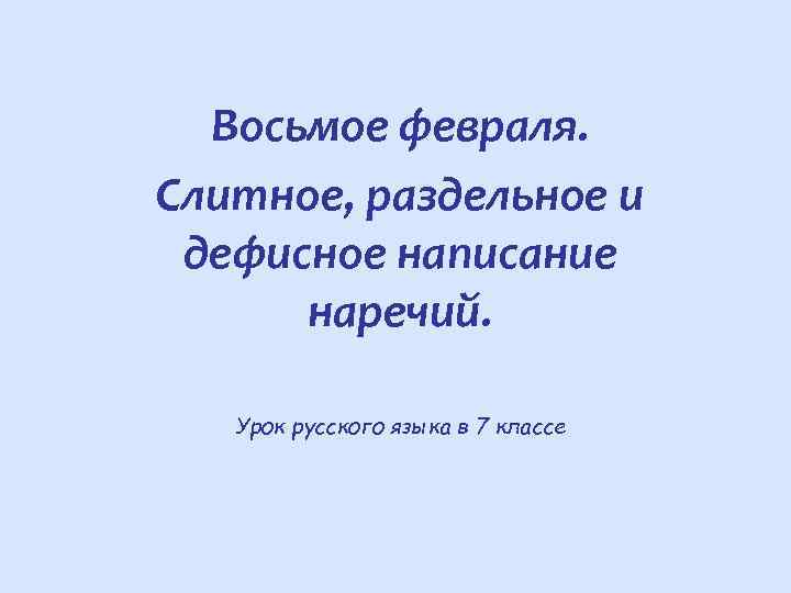 Восьмое февраля. Слитное, раздельное и дефисное написание наречий. Урок русского языка в 7 классе