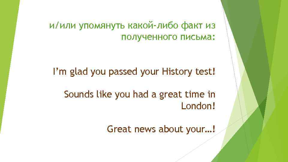и/или упомянуть какой-либо факт из полученного письма: I’m glad you passed your History test!