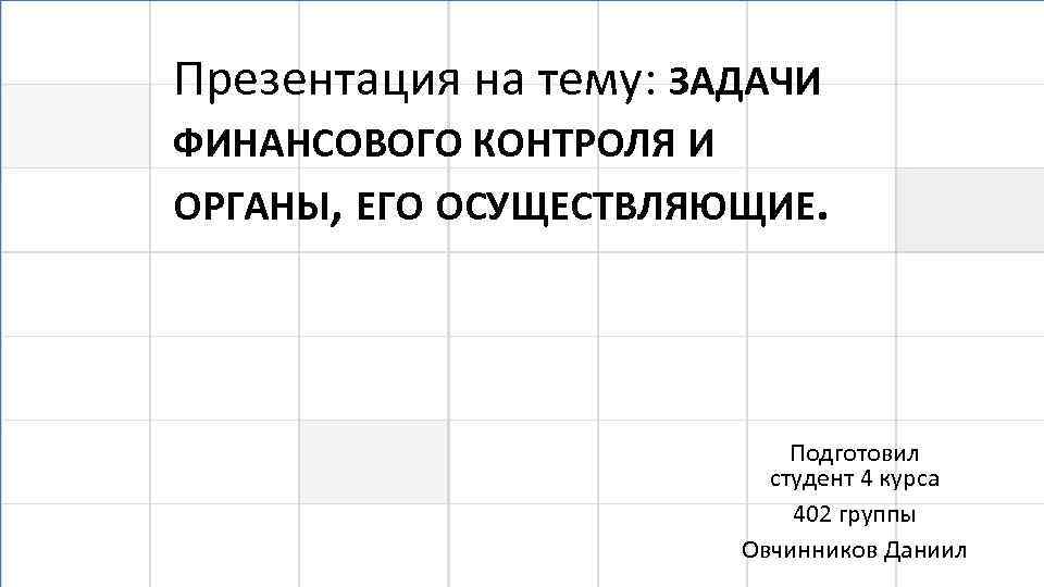 Презентация на тему: ЗАДАЧИ ФИНАНСОВОГО КОНТРОЛЯ И ОРГАНЫ, ЕГО ОСУЩЕСТВЛЯЮЩИЕ. Подготовил студент 4 курса