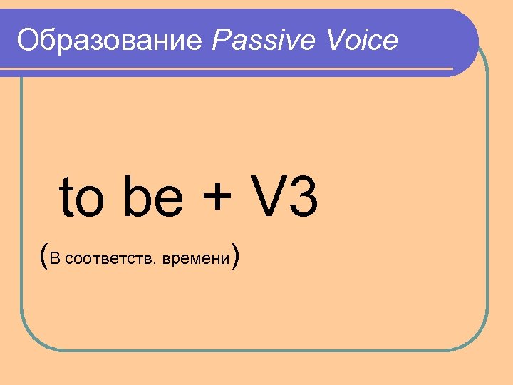 Образование Passive Voice to be + V 3 (В соответств. времени) 