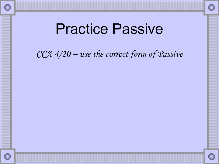 Practice Passive CCA 4/20 – use the correct form of Passive 