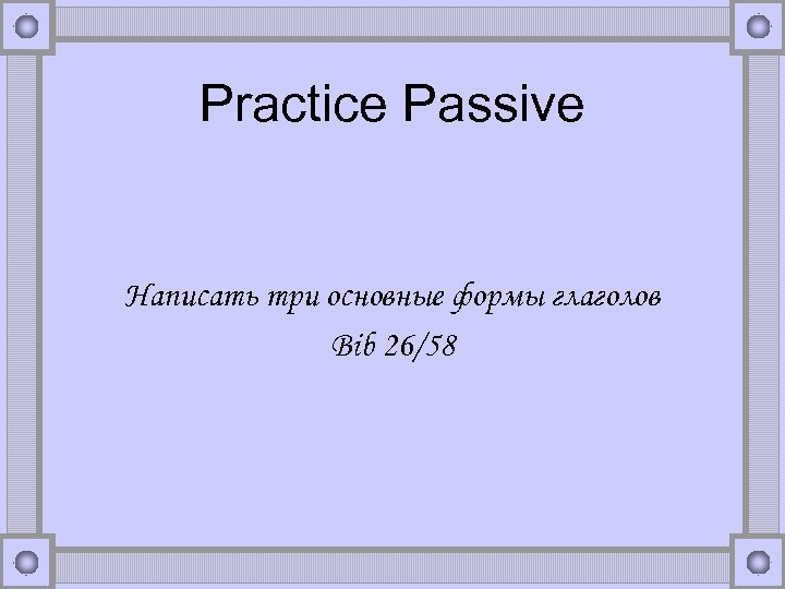 Practice Passive Написать три основные формы глаголов Bib 26/58 
