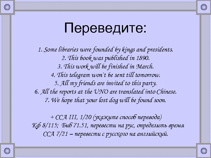 Переведите: 1. Some libraries were founded by kings and presidents. 2. This book was