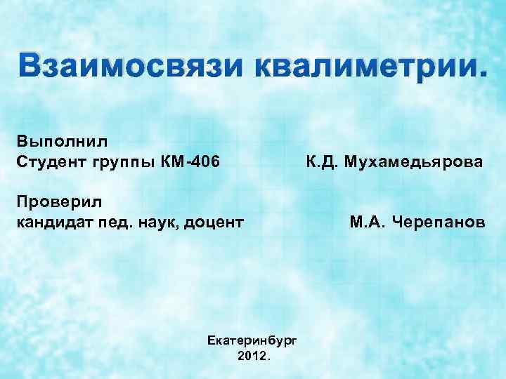 Взаимосвязи квалиметрии. Выполнил Студент группы КМ-406 К. Д. Мухамедьярова Проверил кандидат пед. наук, доцент