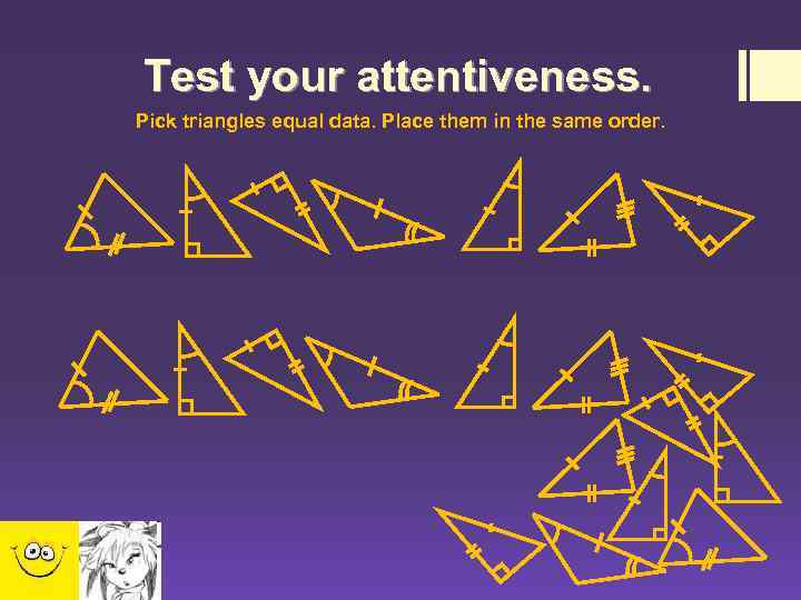 Test your attentiveness. Pick triangles equal data. Place them in the same order. 