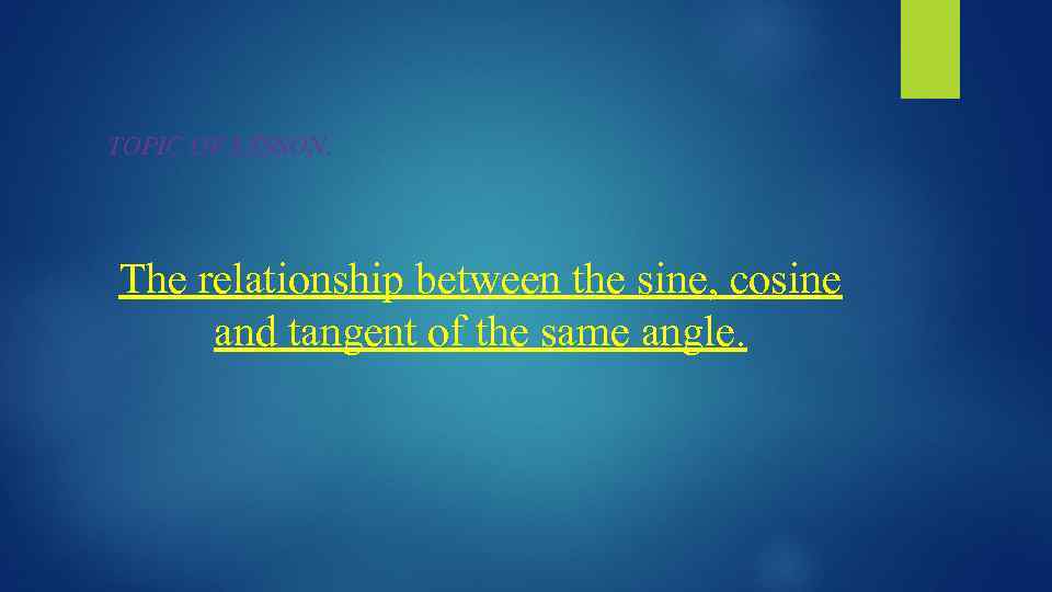 TOPIC OF LESSON: The relationship between the sine, cosine and tangent of the same