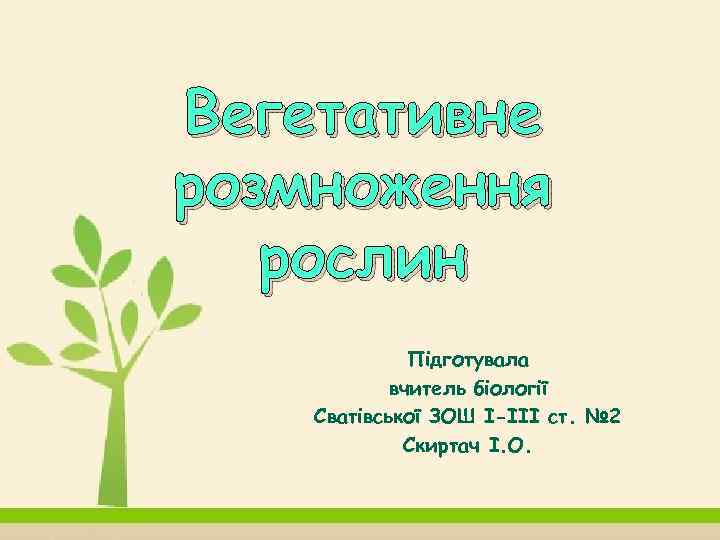 Вегетативне розмноження рослин Підготувала вчитель біології Сватівської ЗОШ І-ІІІ ст. № 2 Скиртач І.