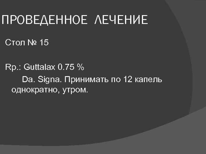 ПРОВЕДЕННОЕ ЛЕЧЕНИЕ Стол № 15 Rp. : Guttalax 0. 75 % Da. Signa. Принимать