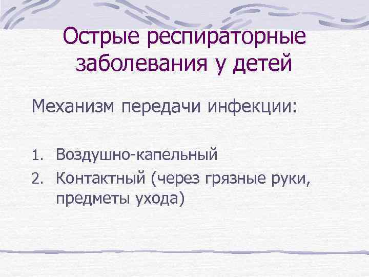 Острые респираторные заболевания у детей Механизм передачи инфекции: 1. Воздушно-капельный 2. Контактный (через грязные