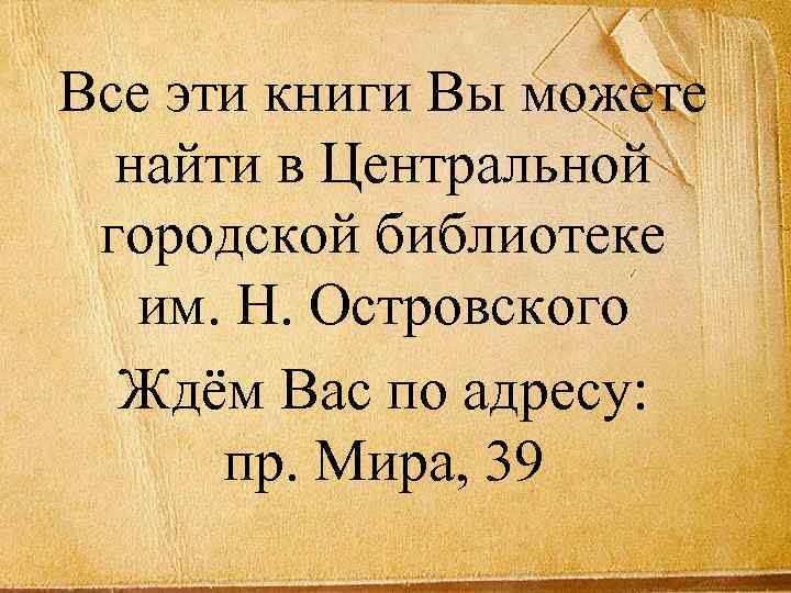 Все эти книги Вы можете найти в Центральной городской библиотеке им. Н. Островского Ждём